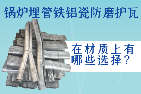 锅炉埋管铁铝瓷防磨护瓦在材质上有哪些选择？[尊龙凯时官网]